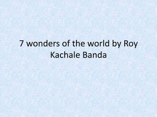 7 wonders of the world by Roy
Kachale Banda
 