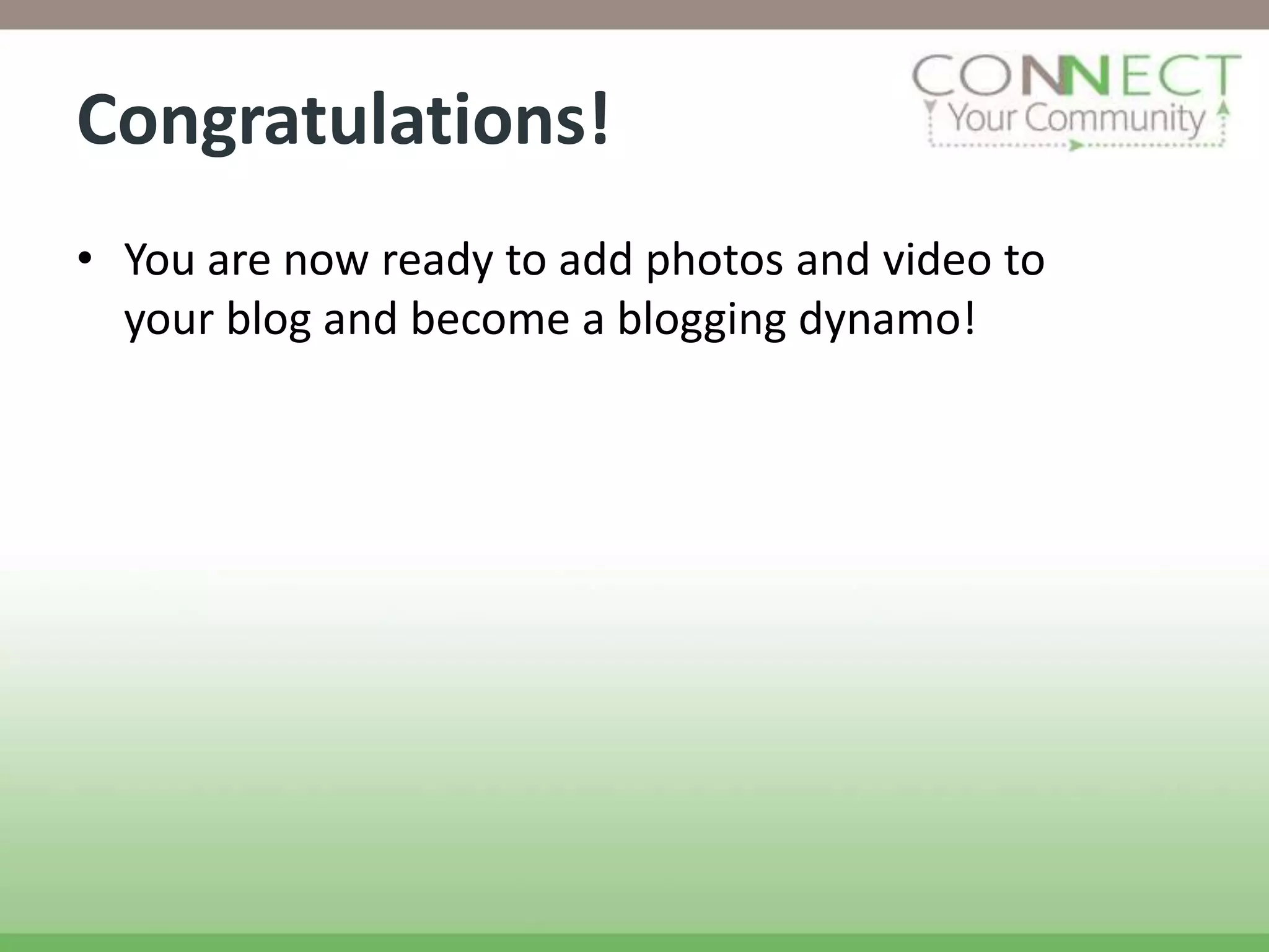 Congratulations!
• You are now ready to add photos and video to
  your blog and become a blogging dynamo!
 