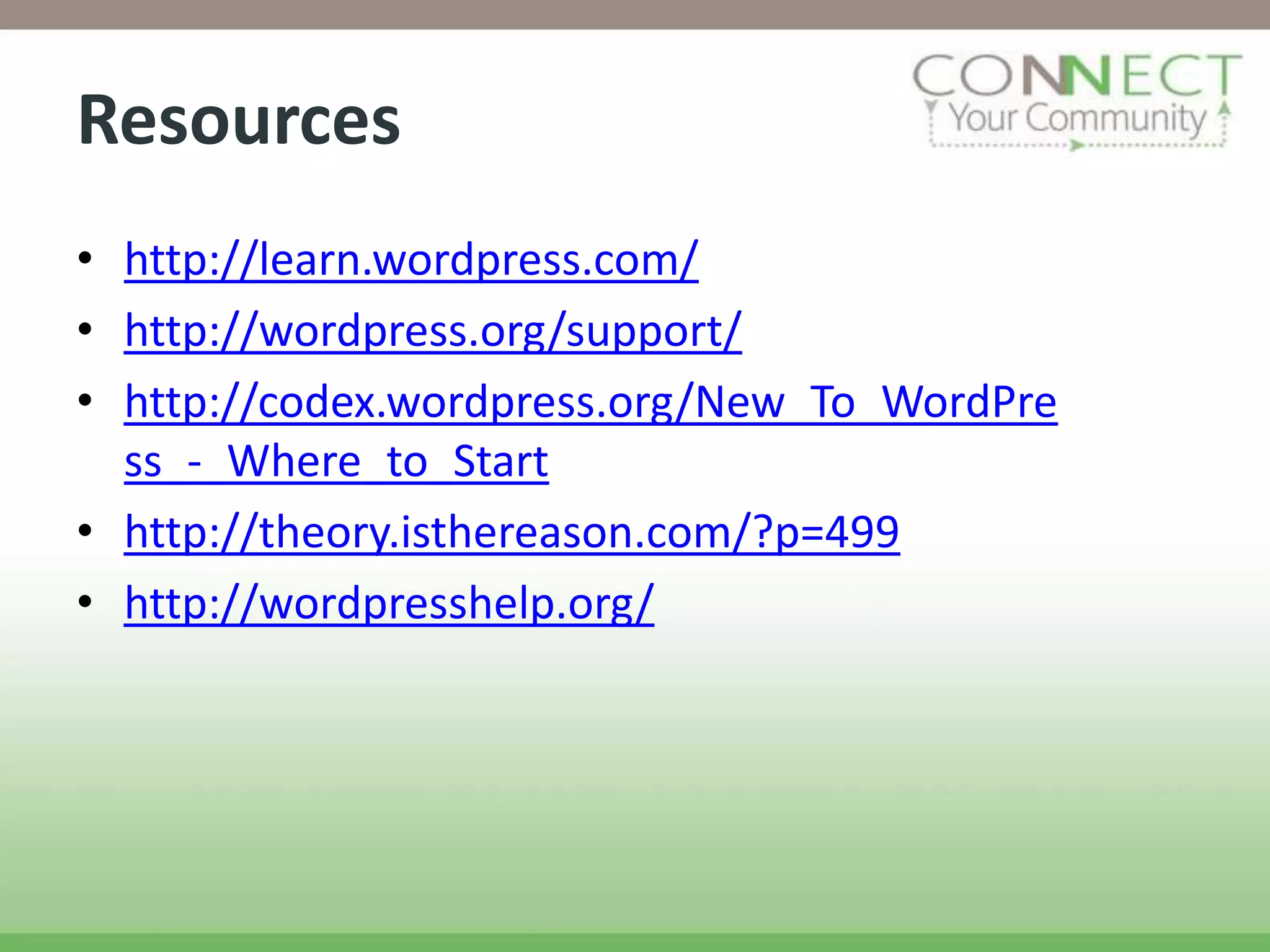 Resources
• http://learn.wordpress.com/
• http://wordpress.org/support/
• http://codex.wordpress.org/New_To_WordPre
  ss_-_Where_to_Start
• http://theory.isthereason.com/?p=499
• http://wordpresshelp.org/
 