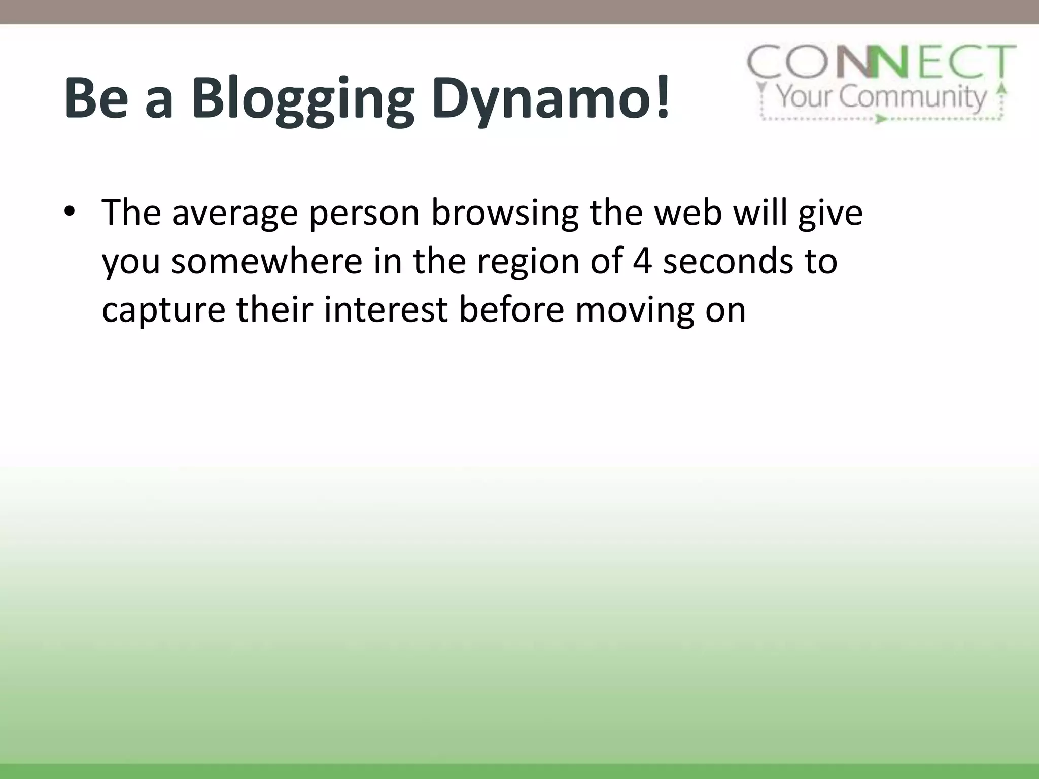 Be a Blogging Dynamo!
• The average person browsing the web will give
  you somewhere in the region of 4 seconds to
  capture their interest before moving on
 