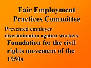 Fair Employment
   Practices Committee
Prevented employer
discrimination against workers
Foundation for the civil
rights movement of the
1950s
 