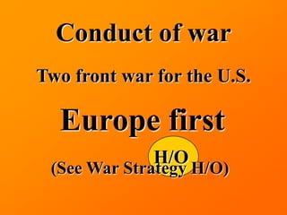 Conduct of war
Two front war for the U.S.

  Europe first
              H/O
 (See War Strategy H/O)
 