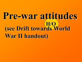Pre-war attitudes
               H/O
(see Drift towards World
War II handout)
 