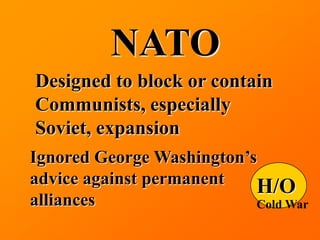 NATO
Designed to block or contain
Communists, especially
Soviet, expansion
Ignored George Washington’s
advice against permanent   H/O
alliances                  Cold War
 