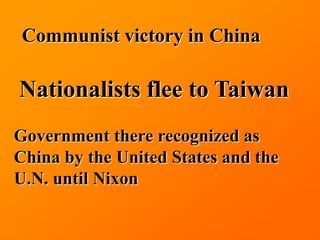 Communist victory in China

Nationalists flee to Taiwan
Government there recognized as
China by the United States and the
U.N. until Nixon
 