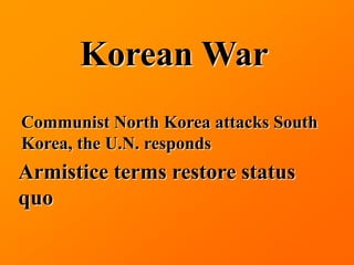 Korean War
Communist North Korea attacks South
Korea, the U.N. responds
Armistice terms restore status
quo
 