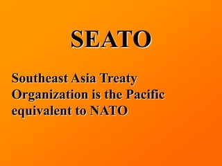 SEATO
Southeast Asia Treaty
Organization is the Pacific
equivalent to NATO
 