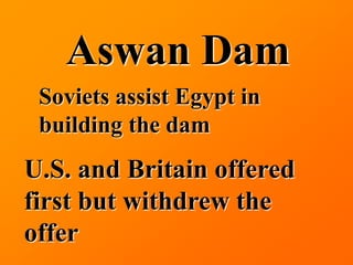 Aswan Dam
 Soviets assist Egypt in
 building the dam
U.S. and Britain offered
first but withdrew the
offer
 