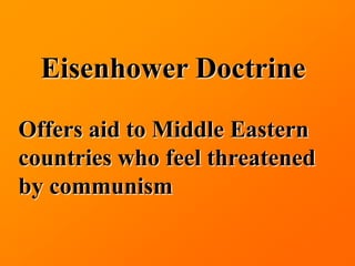 Eisenhower Doctrine

Offers aid to Middle Eastern
countries who feel threatened
by communism
 