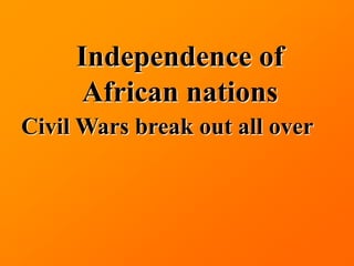 Independence of
     African nations
Civil Wars break out all over
 