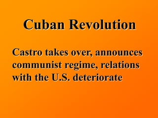 Cuban Revolution
Castro takes over, announces
communist regime, relations
with the U.S. deteriorate
 