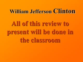 William Jefferson Clinton

 All of this review to
present will be done in
    the classroom
 
