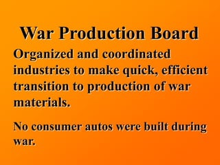 War Production Board
Organized and coordinated
industries to make quick, efficient
transition to production of war
materials.
No consumer autos were built during
war.
 