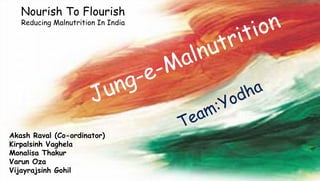 Nourish To Flourish
Reducing Malnutrition In India
Akash Raval (Co-ordinator)
Kirpalsinh Vaghela
Monalisa Thakur
Varun Oza
Vijayrajsinh Gohil
 