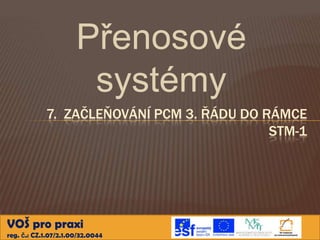 Přenosové
                       systémy
            7. ZAČLEŇOVÁNÍ PCM 3. ŘÁDU DO RÁMCE
                                           STM-1




VOŠ pro praxi
reg. č.: CZ.1.07/2.1.00/32.0044
 