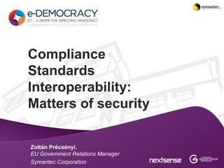 Compliance
Standards
Interoperability:
Matters of security

Zoltán Précsényi,
EU Government Relations Manager
Symantec Corporation
 