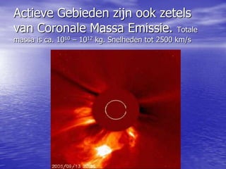 Actieve Gebieden zijn ook zetels
van Coronale Massa Emissie. Totale
massa is ca. 1010 – 1012 kg. Snelheden tot 2500 km/s
 