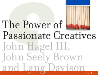 ChangeThis




The Power of
Passionate Creatives
John Hagel III,
John Seely Brown
and Lang Davison
No 70.06   Info         1/14
 