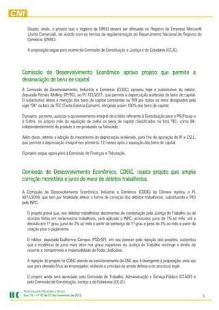 Dispõe, ainda, o projeto que o registro da EIRELI deverá ser efetuado no Registro de Empresa Mercantil
   (Junta Comercial), de acordo com os termos da regulamentação do Departamento Nacional do Registro do
   Comércio (DNRC).

   A proposição segue para exame da Comissão de Constituição e Justiça e de Cidadania (CCJC).




Comissão de Desenvolvimento Econômico aprova projeto que permite a
desoneração de bens de capital
A Comissão de Desenvolvimento, Indústria e Comércio (CDEIC) aprovou hoje o substitutivo do relator,
deputado Renato Molling (PP/RS), ao PL 722/2011, que permite a depreciação acelerada de bens de capital.
O substitutivo altera a menção dos bens de capital constantes na TIPI por todos os itens designados pela
sigla "BK" na lista da TEC (Tarifa Externa Comum), atingindo assim 100% dos bens de capital.

O projeto, portanto, autoriza o aproveitamento integral do crédito referente à Contribuição para o PIS/Pasep e
à Cofins, no próprio mês da aquisição de todos os bens de capital classificados na lista TEC- como BK,
independentemente do produto a ser produzido ou fabricado.

Além disso, admite a adoção do mecanismo da depreciação acelerada, para fins de apuração do IR e CSLL,
que permite a depreciação integral nos primeiros 12 meses após a aquisição dos bens de capital.

O projeto segue agora para a Comissão de Finanças e Tributação.



Comissão de Desenvolvimento Econômico, CDEIC, rejeita projeto que amplia
                                             CDEIC,
                                              DEIC
                           de
correção monetária e juros de mora de débitos trabalhistas.

A Comissão de Desenvolvimento Econômico, Indústria e Comércio (CDEIC) da Câmara rejeitou o PL
4873/2009, que tem por finalidade alterar a forma de correção dos débitos trabalhistas, substituindo a TRD
pelo INPC.

   O projeto prevê que, aos débitos trabalhistas decorrentes de condenação pela Justiça do Trabalho ou de
   acordos feitos em reclamatória trabalhista, será aplicado o INPC, acrescidos juros de 1% ao mês, até a
   decisão em 1º grau; juros de 2% ao mês a partir da sentença de 1º grau e juros de 3% ao mês a partir da
   citação para o pagamento.

   O relator, deputado Guilherme Campos (PSD/SP), em seu parecer pela rejeição dos projetos, sustentou
   que a incidência de juros mais altos nos graus superiores da Justiça do Trabalho restringe o direito de
   recorrer e compromete a imparcialidade do Poder Judiciário.

   A rejeição do projeto na CDEIC atende ao posicionamento da CNI, que é divergente à proposição, uma vez
   que gera elevado ônus ao empregador, violando o princípio da ampla defesa e do processo legal.

   O projeto ainda será apreciado pela Comissão de Trabalho, Administração e Serviço Público (CTASP) e
   pela Comissão de Constituição Justiça e de Cidadania (CCJC).

NOVIDADES LEGISLATIVAS
Ano 15 – nº 70 de 07 de novembro de 2012
                        novembro    2012                                                                         3
 