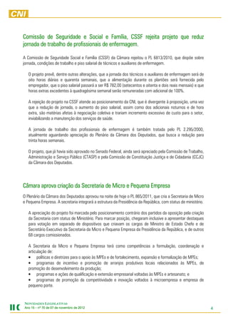 Comissão de Seguridade e Social e Família, CSSF rejeita projeto que reduz
                                                CSSF            que
jornada de trabalho de profissionais de enfermagem.
                                        enfermagem.

A Comissão de Seguridade Social e Família (CSSF) da Câmara rejeitou o PL 6813/2010, que dispõe sobre
jornada, condições de trabalho e piso salarial de técnicos e auxiliares de enfermagem.

   O projeto prevê, dentre outras alterações, que a jornada dos técnicos e auxiliares de enfermagem será de
   oito horas diárias e quarenta semanais, que a alimentação durante os plantões será fornecida pelo
   empregador, que o piso salarial passará a ser R$ 782,00 (setecentos e oitenta e dois reais mensais) e que
   horas extras excedentes à quadragésima semanal serão remuneradas com adicional de 100%.

   A rejeição do projeto na CSSF atende ao posicionamento da CNI, que é divergente à proposição, uma vez
   que a redução de jornada, o aumento do piso salarial, assim como dos adicionais noturnos e de hora
   extra, são matérias afetas à negociação coletiva e trariam incremento excessivo de custo para o setor,
   inviabilizando a manutenção dos serviços de saúde.

   A jornada de trabalho dos profissionais de enfermagem é também tratada pelo PL 2.295/2000,
   atualmente aguardando apreciação do Plenário da Câmara dos Deputados, que busca a redução para
   trinta horas semanais.

   O projeto, que já havia sido aprovado no Senado Federal, ainda será apreciado pela Comissão de Trabalho,
   Administração e Serviço Público (CTASP) e pela Comissão de Constituição Justiça e de Cidadania (CCJC)
   da Câmara dos Deputados.




Câmara aprova criação da Secretaria de Micro e Pequena Empresa
O Plenário da Câmara dos Deputados aprovou na noite de hoje o PL 865/2011, que cria a Secretaria de Micro
e Pequena Empresa. A secretaria integrará a estrutura da Presidência da República, com status de ministério.

   A apreciação do projeto foi marcada pelo posicionamento contrário dos partidos da oposição pela criação
   da Secretaria com status de Ministério. Para marcar posição, chegaram inclusive a apresentar destaques
   para votação em separado de dispositivos que criavam os cargos de Ministro de Estado Chefe e de
   Secretário Executivo da Secretaria da Micro e Pequena Empresa da Presidência da República, e de outros
   68 cargos comissionados.

   A Secretaria da Micro e Pequena Empresa terá como competências a formulação, coordenação e
   articulação de:
   • políticas e diretrizes para o apoio às MPEs e de fortalecimento, expansão e formalização de MPEs;
   • programas de incentivo e promoção de arranjos produtivos locais relacionados às MPEs, de
   promoção do desenvolvimento da produção;
   • programas e ações de qualificação e extensão empresarial voltadas às MPEs e artesanato; e
   • programas de promoção da competitividade e inovação voltados à microempresa e empresa de
   pequeno porte.


NOVIDADES LEGISLATIVAS
Ano 15 – nº 70 de 07 de novembro de 2012
                        novembro    2012                                                                       4
 