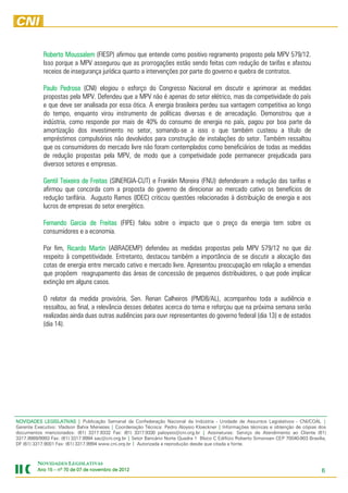 Roberto Moussalem (FIESP) afirmou que entende como positivo regramento proposto pela MPV 579/12.
            Isso porque a MPV assegurou que as prorrogações estão sendo feitas com redução de tarifas e afastou
            receios de insegurança jurídica quanto a intervenções por parte do governo e quebra de contratos.

            Paulo Pedrosa (CNI) elogiou o esforço do Congresso Nacional em discutir e aprimorar as medidas
            propostas pela MPV. Defendeu que a MPV não é apenas do setor elétrico, mas da competividade do país
            e que deve ser analisada por essa ótica. A energia brasileira perdeu sua vantagem competitiva ao longo
            do tempo, enquanto virou instrumento de políticas diversas e de arrecadação. Demonstrou que a
            indústria, como responde por mais de 40% do consumo de energia no país, pagou por boa parte da
            amortização dos investimento no setor, somando-se a isso o que também custeou a título de
            empréstimos compulsórios não devolvidos para construção de instalações do setor. Também ressaltou
            que os consumidores do mercado livre não foram contemplados como beneficiários de todas as medidas
            de redução propostas pela MPV, de modo que a competividade pode permanecer prejudicada para
            diversos setores e empresas.

            Gentil Teixeira de Freitas (SINERGIA-CUT) e Franklin Moreira (FNU) defenderam a redução das tarifas e
            afirmou que concorda com a proposta do governo de direcionar ao mercado cativo os benefícios de
            redução tarifária. Augusto Ramos (IDEC) criticou questões relacionadas à distribuição de energia e aos
            lucros de empresas do setor energético.

            Fernando Garcia de Freitas (FIPE) falou sobre o impacto que o preço da energia tem sobre os
            consumidores e a economia.

            Por fim, Ricardo Martin (ABRADEMP) defendeu as medidas propostas pela MPV 579/12 no que diz
            respeito à competitividade. Entretanto, destacou também a importância de se discutir a alocação das
            cotas de energia entre mercado cativo e mercado livre. Apresentou preocupação em relação a emendas
            que propõem reagrupamento das áreas de concessão de pequenos distribuidores, o que pode implicar
            extinção em alguns casos.

            O relator da medida provisória, Sen. Renan Calheiros (PMDB/AL), acompanhou toda a audiência e
            ressaltou, ao final, a relevância desses debates acerca do tema e reforçou que na próxima semana serão
            realizadas ainda duas outras audiências para ouvr representantes do governo federal (dia 13) e de estados
            (dia 14).




NOVIDADES LEGISLATIVAS | Publicação Semanal da Confederação Nacional da Indústria - Unidade de Assuntos Legislativos - CNI/COAL |
Gerente Executivo: Vladson Bahia Menezes | Coordenação Técnica: Pedro Aloysio Kloeckner | Informações técnicas e obtenção de cópias dos
documentos mencionados: (61) 3317.9332 Fax: (61) 3317.9330 paloysio@cni.org.br | Assinaturas: Serviço de Atendimento ao Cliente (61)
3317.9989/9993 Fax: (61) 3317.9994 sac@cni.org.br | Setor Bancário Norte Quadra 1 Bloco C Edifício Roberto Simonsen CEP 70040-903 Brasília,
DF (61) 3317.9001 Fax: (61) 3317.9994 www.cni.org.br | Autorizada a reprodução desde que citada a fonte.



         NOVIDADES LEGISLATIVAS
         Ano 15 – nº 70 de 07 de novembro de 2012
                                 novembro    2012                                                                                        6
 
