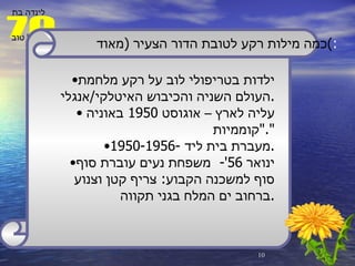 ילדות בטריפולי לוב על רקע מלחמת העולם השניה והכיבוש האיטלקי / אנגלי . עליה לארץ – אוגוסט  1950  באוניה   " קוממיות ". 1950-1956-  מעברת בית ליד . ינואר  56'-  משפחת נעים עוברת סוף סוף למשכנה הקבוע :  צריף קטן וצנוע ברחוב ים המלח בגני תקווה . כמה מילות רקע לטובת הדור הצעיר  ( מאוד ) : 