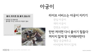 아궁이
라이브 서비스는 아궁이 지키기
관심 아궁이
재미 아궁이
컨텐츠 아궁이
한번 꺼지면 다시 붙이기 힘들다
꺼지지 않게 잘 지켜줘야한다
땔감 공급해주고
비바람에 꺼지지 않게
“갈망의 아궁이” by 김동건
 