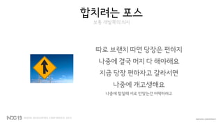 합치려는 포스
보통 개발쪽의 의지
따로 브랜치 따면 당장은 편하지
나중에 결국 머지 다 해야해요
지금 당장 편하자고 갈라서면
나중에 개고생해요
나중에 합칠때 서로 안맞는건 어떡하려고
 