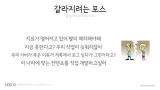 갈라지려는 포스
보통 서비스쪽의 의지
지표가 떨어지고 있어 빨리 패치해야해
지금 못한다고? 우리 작업이 늦춰지잖아
우리 서버가 죽은 이유가 저쪽에서 로그 심다가 그런거라고?
이 나라에 맞는 컨텐츠를 직접 개발하고싶어
 
