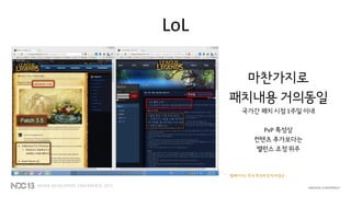 LoL
마찬가지로
패치내용 거의동일
국가간 패치 시점 1주일 이내
PvP 특성상
컨텐츠 추가보다는
밸런스 조정 위주
웹페이지는 한국 특성에 맞게 바꿨군…
 