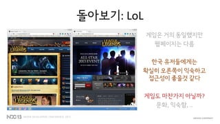 돌아보기: LoL
게임은 거의 동일했지만
웹페이지는 다름
한국 유저들에게는
확실히 오른쪽이 익숙하고
접근성이 좋을것 같다
게임도 마찬가지 아닐까?
문화, 익숙함, ..
 