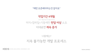 “매번 오픈베타하는것 같아요”
작업기간 4개월
(추가 개발+테스트+릴리즈까지)
머지+컴파일+기동에만 한달 이상 소요
이대로면 계속 증가
나중에는?
지속 불가능한 개발 프로세스
 