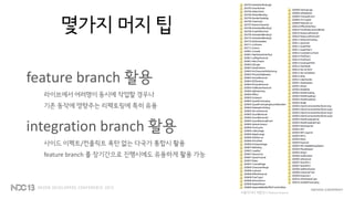 몇가지 머지 팁
feature branch 활용
라이브에서 여러명이 동시에 작업할 경우나
기존 동작에 영향주는 리팩토링에 특히 유용
integration branch 활용
사이드 이펙트/컨플릭트 폭탄 없는 다국가 통합시 활용
feature branch 를 장기간으로 진행시에도 유용하게 활용 가능
버블파이터 개발당시 feature branch
 