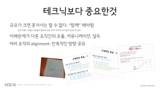 테크닉보다 중요한것
규모가 크면 혼자서는 할 수 없다. “함께” 해야함
앞선 사례도 수많은 사람들의 협조와 도움, 특히 “머지마스터”들의 도움으로 달성
이해관계가 다른 조직간의 조율, 커뮤니케이션, 설득
여러 조직의 alignment: 반복적인 방향 공유
 