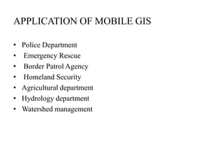 APPLICATION OF MOBILE GIS
•
•
•
•
•
•
•

Police Department
Emergency Rescue
Border Patrol Agency
Homeland Security
Agricultural department
Hydrology department
Watershed management

 