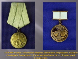 1 470 000 человек -участников обороны Ленинграда награждены медалью
«За оборону Ленинграда».. Среди награждѐнных ею — 15 тысяч детей
и подростков.

 