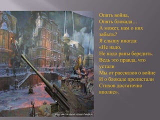 Опять война,
Опять блокада…
А может, нам о них
забыть?
Я слышу иногда:
«Не надо,
Не надо раны бередить.
Ведь это правда, что
устали
Мы от рассказов о войне
И о блокаде пролистали
Стихов достаточно
вполне».

 