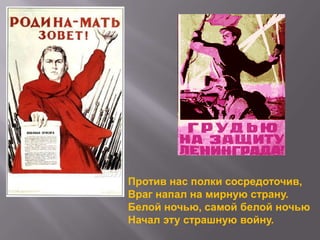 Против нас полки сосредоточив,
Враг напал на мирную страну.
Белой ночью, самой белой ночью
Начал эту страшную войну.

 