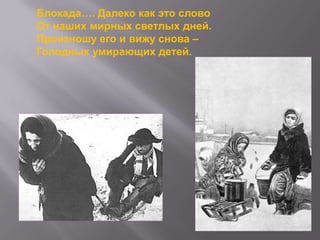 Блокада…. Далеко как это слово
От наших мирных светлых дней.
Произношу его и вижу снова –
Голодных умирающих детей.

 