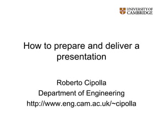 How to prepare and deliver a
presentation
Roberto Cipolla
Department of Engineering
http://www.eng.cam.ac.uk/~cipolla
 
