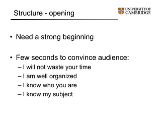 Structure - opening
• Need a strong beginning
• Few seconds to convince audience:
– I will not waste your time
– I am well organized
– I know who you are
– I know my subject
 