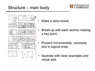 Structure – main body
• Make a story board
• Break up with each section making
a key point
• Present incrementally, concisely
and in logical order
• Illustrate with clear examples and
visual aids
 