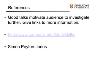 References
• Good talks motivate audience to investigate
further. Give links to more information.
• http://www.canberra.edu/studyskills/
• Simon Peyton-Jones
 