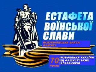 ВСЕУКРАЇНСЬКА ВАХТА 
ПАМ’ЯТІ 
ВИЗВОЛЕННЯ УКРАЇНИ 
ВІД ФАШИСТСЬКИХ 
ЗАГАРБНИКІВ 70 РОКІВ 
 