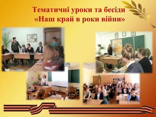 Тематичні уроки та бесіди 
«Наш край в роки війни» 
 