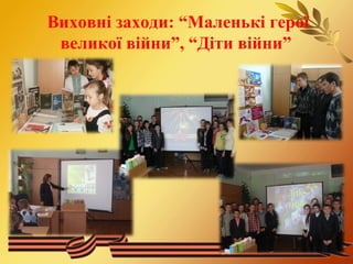 Виховні заходи: “Маленькі герої 
великої війни”, “Діти війни” 
 