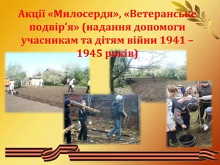 Акції «Милосердя», «Ветеранське 
подвір’я» (надання допомоги 
учасникам та дітям війни 1941 – 
1945 років) 
 