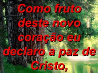 Como frutoComo fruto
deste novodeste novo
coração eucoração eu
declaro a paz dedeclaro a paz de
Cristo,Cristo,
 