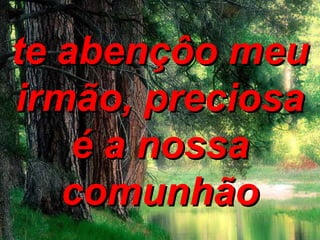 te abençôo meute abençôo meu
irmão, preciosairmão, preciosa
é a nossaé a nossa
comunhãocomunhão
 