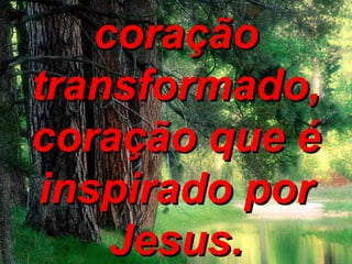 coraçãocoração
transformado,transformado,
coração que écoração que é
inspirado porinspirado por
Jesus.Jesus.
 